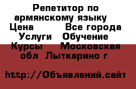 Репетитор по армянскому языку  › Цена ­ 800 - Все города Услуги » Обучение. Курсы   . Московская обл.,Лыткарино г.